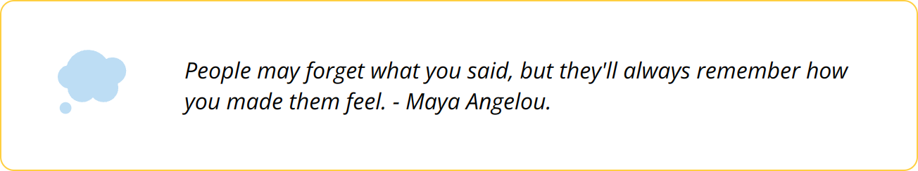 Quote - People may forget what you said, but they'll always remember how you made them feel. - Maya Angelou.