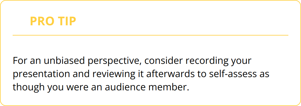 Pro Tip - For an unbiased perspective, consider recording your presentation and reviewing it afterwards to self-assess as though you were an audience member.